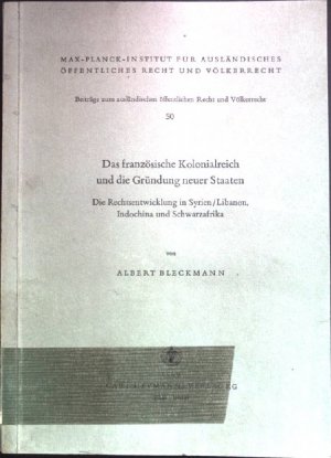 Das französische Kolonialreich und die Gründung neuer Staaten : Die Rechtsentwicklung in Syrien, Libanon, Indochina u. Schwarzafrika. Beiträge zum ausländischen öffentlichen Recht und Völkerrecht ; 50