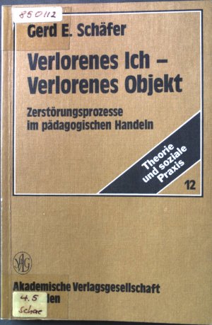 Verlorenes Ich - verlorenes Objekt : Zerstörungsprozesse im pädag. Handeln. Theorie und soziale Praxis ; 12