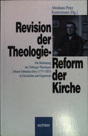 Revision der Theologie - Reform der Kirche: die Bedeutung des Tübinger Theologen Johann Sebastian Drey (1777 - 1853) in Geschichte und Gegenwart.