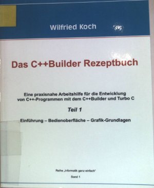 Das C++ Builder-Rezeptbuch; TEIL 1., Einführung, Bedienoberfläche, Grafik-Grundlagen. Reihe "Informatik ganz einfach" ; Bd. 1