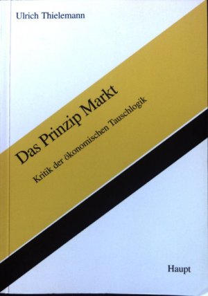 Das Prinzip Markt : Kritik der ökonomischen Tauschlogik. St. Galler Beiträge zur Wirtschaftsethik ; Bd. 15