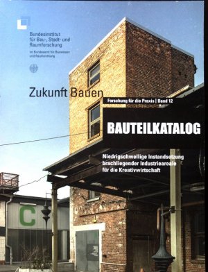 Bauteilkatalog : niedrigschwellige Instandsetzung brachliegender Industrieareale für die Kreativwirtschaft. Zukunft Bauen ; Band 12