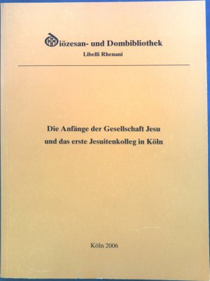 Die Anfänge der Gesellschaft Jesu und das erste Jesuitenkolleg in Köln : Eine Ausstellung der Diözesan- und Dombibliothek Köln in Zusammenarbeit mit der Deutschen Provinz der Jesuiten zum Ignatianischen Jahr 2006 ; (5. Oktober bis 25. Dezember 2006).