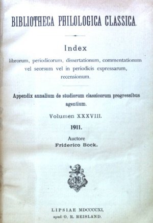 Bibliotheca Philologica Classica. Index librorum, periodicorum, dissertationum, commentationum vel seorsum vel in periodicis expressarum, recensionum. Appendix annalium de studiorum classicorum progressibus agentium Volumen XXXVIII.