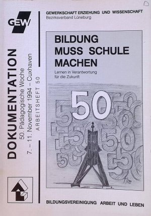 Bildung muss Schule machen : Lernen in Verantwortung für die Zukunft ; Dokumentation der 50. Pädagogischen Woche der GEW - Bezirksverband Lüneburg vom 7. bis 11. November 1994 in Cuxhaven. Gewerkschaft Erziehung und Wissenschaft. Bezirksverband Lüneburg: Arbeitsheft ; 40