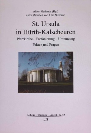 St. Ursula in Hürth-Kalscheuren: Pfarrkirche - Profanierung - Umnutzung, Fakten und Fragen. Ästhetik - Theologie - Liturgik, Band 52.