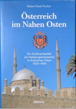 Österreich im Nahen Osten : die Großmachtpolitik der Habsburgermonarchie im Arabischen Orient 1633 - 1918.