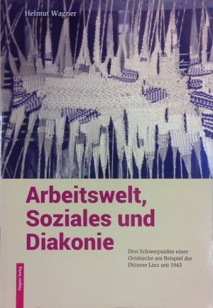 Arbeitswelt, Soziales und Diakonie : drei Schwerpunkte einer Ortskirche am Beispiel der Diözese Linz seit 1945.