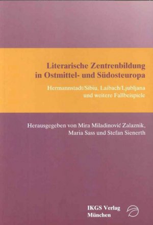 neues Buch – Sienerth, Stefan – Literarische Zentrenbildung in Ostmittel- und Südosteuropa : Hermannstadt. Sibiu, Laibach/Ljubljana und weitere Fallbeispiele / hrsg. von Mira Miladinovic Zalaznik ..., Institut für Deutsche Kultur und Geschichte Südosteuropas <München>: Veröffentlichungen des Instituts für Deutsche Kultur und Geschichte Südosteuropas (IKGS) an der Ludwig-Maximilians-Universität München, Wissenschaftliche Reihe ; Bd. 120 : Literatur- und Sprachgeschichte