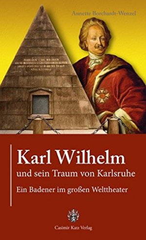 Karl Wilhelm und sein Traum von Karlsruhe : ein Badener im großem Welttheater