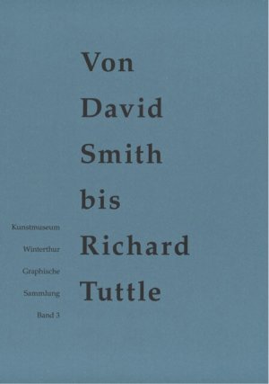 Von David Smith bis Richard Tuttle. herausgegeben und kommentiert von Dieter Schwarz / Kunstmuseum Winterthur. Graphische Sammlung: Kunstmuseum Winterthur Graphische Sammlung Erwerbungen 2000-2016 und ausgewählte ältere Bestände ; Band 3