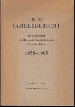 78. - 85. Jahresbericht der Gesellschaft für Rheinische Geschichtskunde über die Jahre 1958 - 1965. Inhalt : I.Die wissenschaftlichen Untersuchungen : Neuerscheinungen. Werke im Druck. Werke in Vorbereitung.  II. Jahresversammlungen.  III.Geschäftsbericht. IV.Liste der Toten. A.Patrone. B.Vorstandsmitgieder. C. Mitglieder. V. Verzeichnis der Stifter. VI. Patrone.  VII.Neue Mitglieder.  IX.Verzeichnis der Mitglieder.  X.Veröffentlichungen  A.Publikationen.  B.Preisschriften  der v.-Mevissen - Stiftung.  C.Besondere Veröffentlichungen.  D.Vorträge.   XI.Satzungen der Gesellschaft.