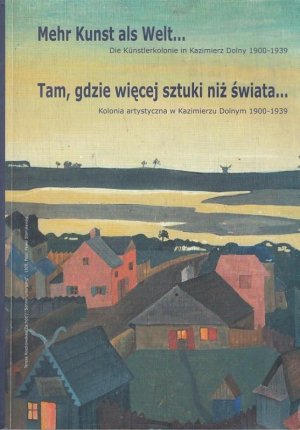 Mehr Kunst als Welt. Die Künstlerkolonie in Kazimiercz Dolny 1900 - 1939 / Tam, gdzie wiecej sztuki niz swiata. Kolonia artystyczna w Kasimierzu Dolnym 1900 - 1939. Texts in german and polish language.