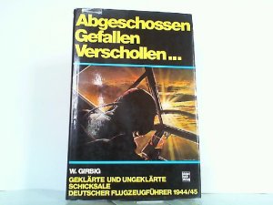 Abgeschossen - Gefallen - Verschollen... . Geklärte und ungeklärte Schicksale deutscher Flugzeugführer 1944/45.