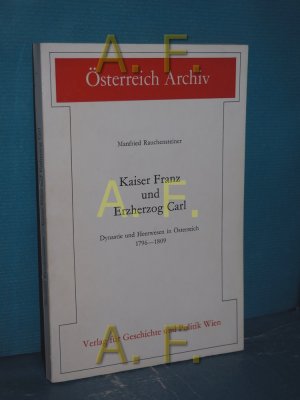 Kaiser Franz und Erzherzog Carl. Dynastie und Heerwesen in Österreich 1796-1809 / SIGNIERT von Manfried Rauchensteiner