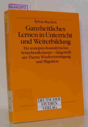 Ganzheitliches Lernen in Unterricht und Weiterbildung Ein soziopsychoanalytisches Verstehenskonzept, dargestellt am Thema Wiedervereinigung und Migration