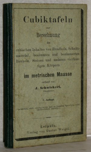 Cubiktafeln zur Berechnung des cubischen Inhaltes von Rundholz, Schnittmaterial, besäumten und bezimmerten Bauholz und anderen vierkantigen Körpern im metrischen Maasse. (Kubiktafeln).