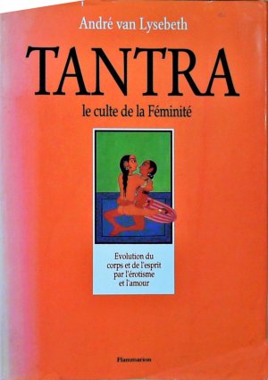 Tantra - le culte de la feminite (Le): - EVOLUTION DU CORPS ET DE L'ESPRIT PAR L'EROTISME ET L'AMOUR