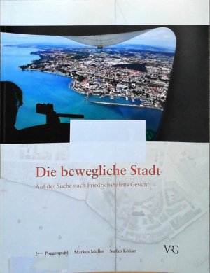 Die bewegliche Stadt: Auf der Suche nach Friedrichshafens Gesicht Auf der Suche nach Friedrichshafens Gesicht