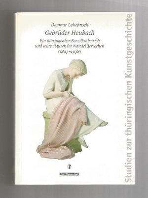 Gebrüder Heubach - Ein thüringischer Porzellanbetrieb und seine Figuren im Wandel der Zeiten ( 1843 - 1938 )