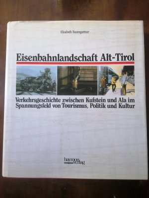 Eisenbahnlandschaft Alt- Tirol. Verkehrsgeschichte zwischen Kufstein und Ala im Spannungsfeld von Tourismus, Politik und Kultur.