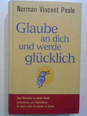 Glaube an dich und werde glücklich: Zwei Klassiker in einem Band: Aufforderung zum Glücklichsein - Du kannst wenn du glaubst du kannst.