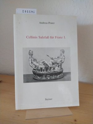 Cellinis Salzfass für Franz I. Ein Tischgerät als Herrschaftszeichen. [Von Andreas Prater].