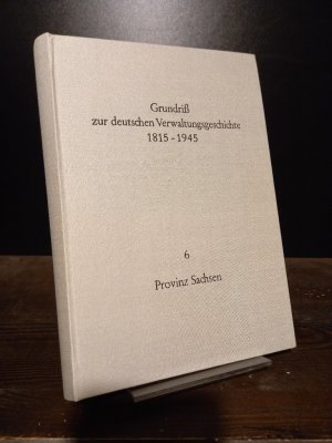 Grundriß zur deutschen Verwaltungsgeschichte 1815-1945. Herausgegeben von Walther Hubatsch. Reihe A: Preußen, Band 6: Provinz Sachsen.