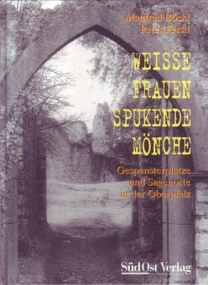 Weiße Frauen Spukende Mönche Gespensterplätze und Sagenorte in der Oberpflalz