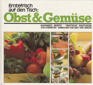 Erntefrisch auf den Tisch : Obst und Gemüse - Raffinierte Rezepte, Praktische Anleitungen zum Zubereiten, Einmachen von Obst und Gemüse