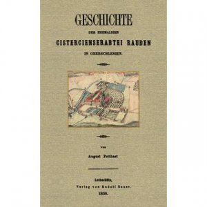 Geschichte der ehemaligen Cistercienserabtei Rauden in Oberschlesien Festgabe zur sechsten Säcularfeier ihrer Gründung