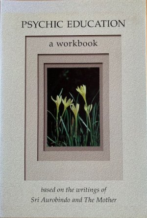 PSYCHIC EDUCATION. A workbook based on the writings of Sri Aurobindo and The Mother.
