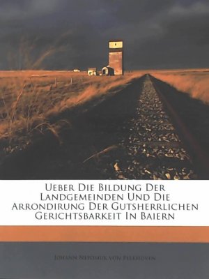 Ueber die Bildung der Landgemeinden und die Arrondirung der gutsherrlichen Gerichtsbarkeit In Baiern