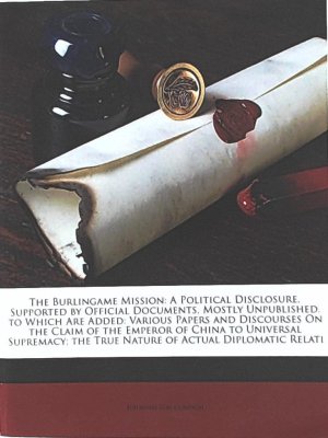 The Burlingame Mission: A Political Disclosure, Supported by Official Documents, Mostly Unpublished. to Which Are Added: Various Papers and Discourses ... The True Nature of Actual Diplomatic Relations