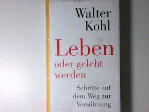 Leben oder gelebt werden : Schritte auf dem Weg zur Versöhnung Walter Kohl