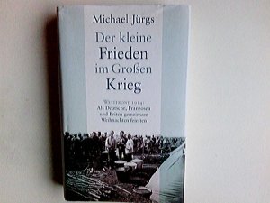 Der kleine Frieden im Großen Krieg : Westfront 1914 ; als Deutsche, Franzosen und Briten gemeinsam Weihnachten feierten.