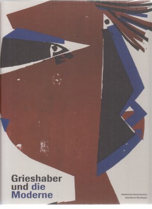 Grieshaber und die Moderne. (Ausstellung). Stadt Reutlingen. (Texte von Herbert Eichhorn; Barbara Bosch; Catharina Geiselhart; Stefan Soltek u.a.).