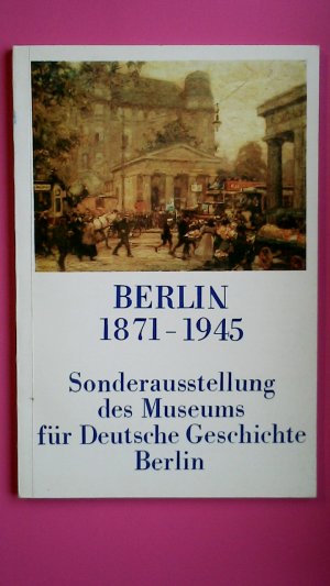 BERLIN 1871 - 1945. Sonderausstellung d. Museums für Dt. Geschichte Berlin, Juni bis Dezember 1987