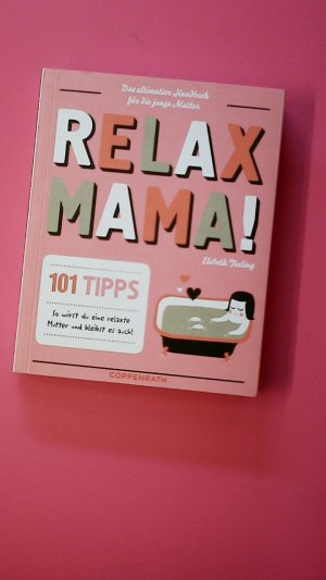 RELAX MAMA!. das ultimative Handbuch für die junge Mutter ; 101 Tipps ; so wirst du eine relaxte Mutter und bleibst es auch