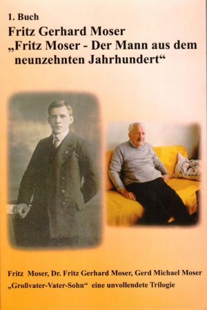 "Fritz Moser - Der Mann aus dem neunzehnten Jahrhundert" "Großvater - Vater - Sohn" eine unvollendete Trilogie 1. Buch