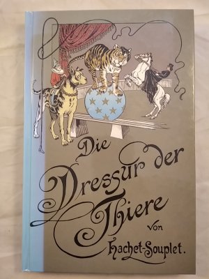 Die Dressur der Thiere mit besonderer Berücksichtigung der Hunde, Affen, Pferde, Elephanten und der wilden Thiere. Pierre Hachet-Souplet