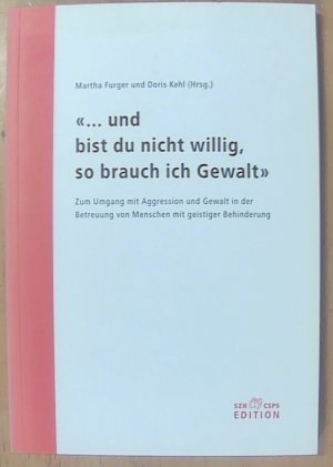 ... und bist du nicht willig, so brauch ich Gewalt - Zum Umgang mit Aggression und Gewalt in der Betreuung von Menschen mit geistiger Behinderung