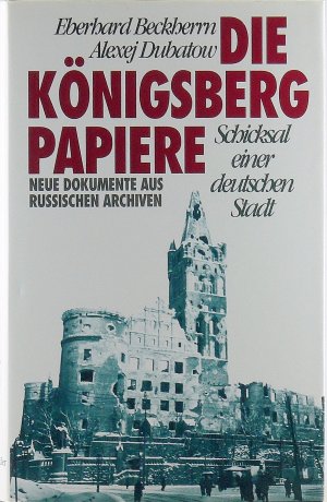 Die Königsberg- Papiere. Schicksal einer deutschen Stadt. Neue Dokumente aus russischen Archiven.