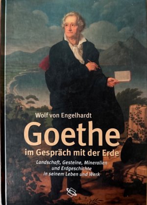 Goethe im Gespräch mit der Erde. Landschaft, Gesteine, Mineralien und Erdgeschichte in seinem Leben und Werk.