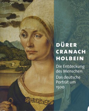 Albrecht] Dürger, [Lucas] Cranach, [Hans] Holbein: Die Entdeckung des Menschen. Das deutsche Portrait um 1500.