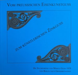 Vom preussischen Eisenkunstguss zum künstlerischen Zinkguss: die Studienreise von Moritz Geiss 1828 von Berlin nach Grossbritannien.