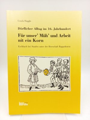 Für unser 'Müh' und Arbeit nit ein Korn. Dörflicher Alltag im 16. Jahrhundert (Eschbach bei Staufen unter der Herrschaft Rappoltstein. Dorfordnungen im Anhang)