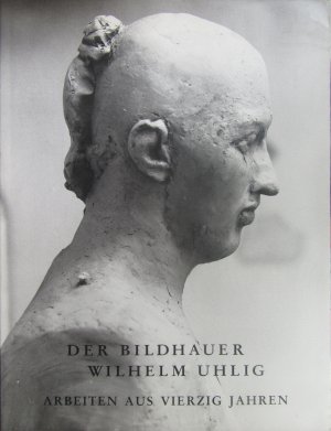 Der Bildhauer Wilhelm Uhlig. Arbeiten aus vierzig Jahren