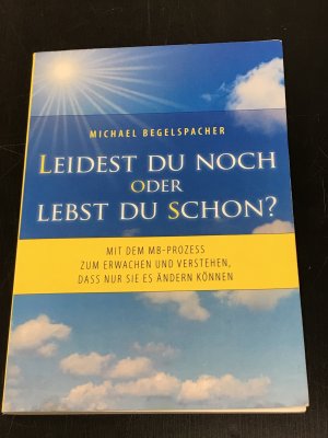 Leidest du noch oder lebst du schon? - Mit dem MB-Prozess zum Erwachen und Verstehen, dass nur Sie es ändern können