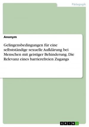 Gelingensbedingungen für eine selbstständige sexuelle Aufklärung bei Menschen mit geistiger Behinderung. Die Relevanz eines barrierefreien Zugangs